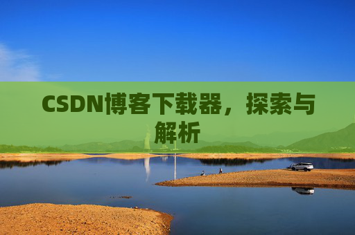 CSDN博客下载器,探索与解析 CSDN博客下载器,探索与解析