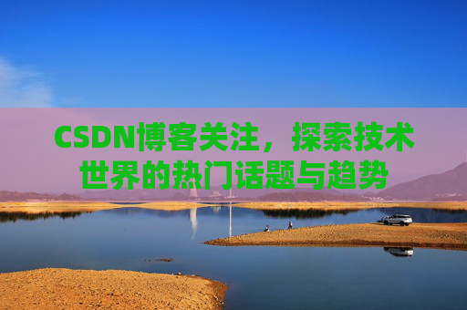 CSDN博客关注，探索技术世界的热门话题与趋势