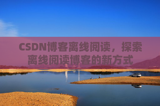 CSDN博客离线阅读，探索离线阅读博客的新方式